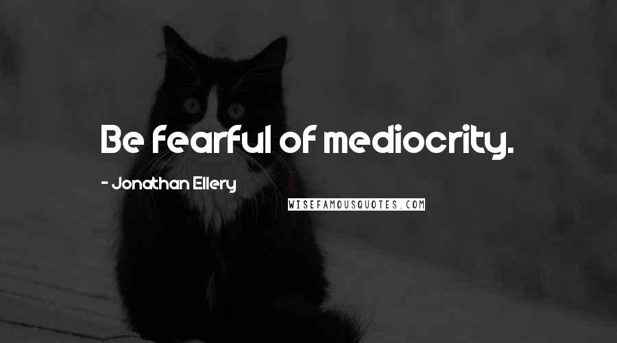 Jonathan Ellery Quotes: Be fearful of mediocrity.