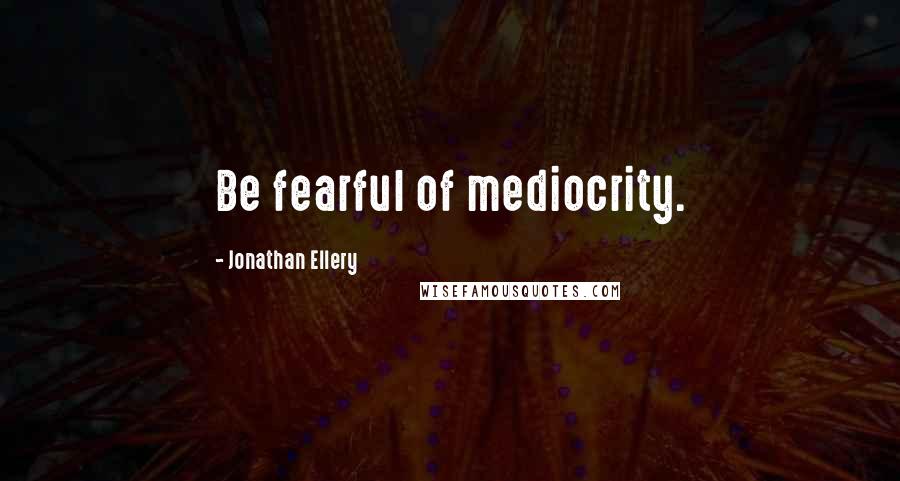 Jonathan Ellery Quotes: Be fearful of mediocrity.