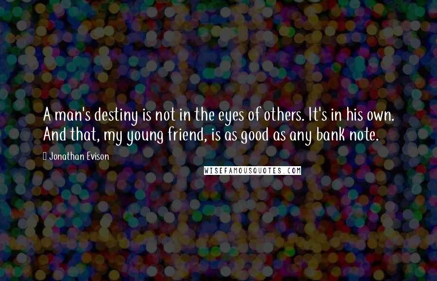 Jonathan Evison Quotes: A man's destiny is not in the eyes of others. It's in his own. And that, my young friend, is as good as any bank note.