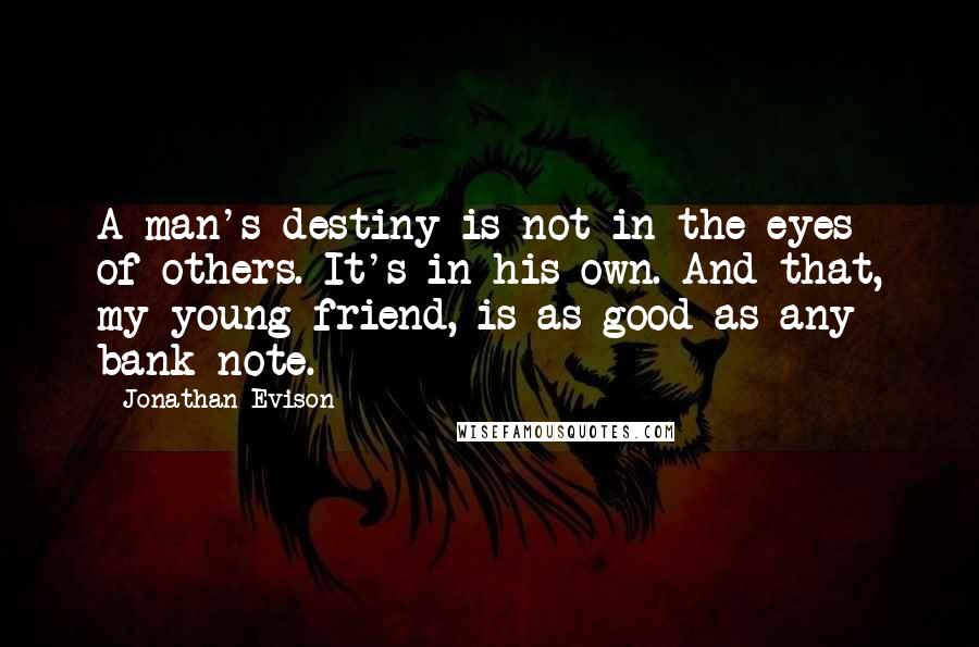 Jonathan Evison Quotes: A man's destiny is not in the eyes of others. It's in his own. And that, my young friend, is as good as any bank note.