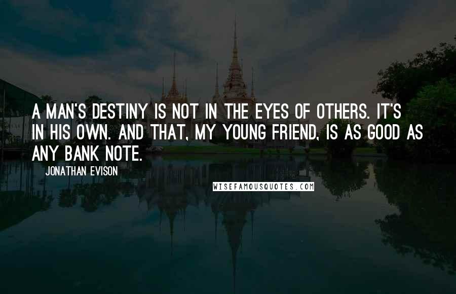 Jonathan Evison Quotes: A man's destiny is not in the eyes of others. It's in his own. And that, my young friend, is as good as any bank note.