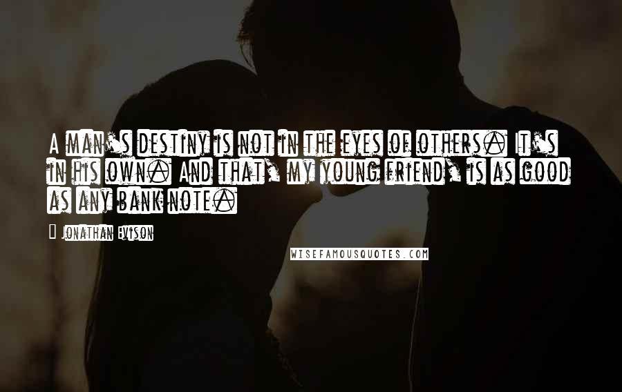 Jonathan Evison Quotes: A man's destiny is not in the eyes of others. It's in his own. And that, my young friend, is as good as any bank note.