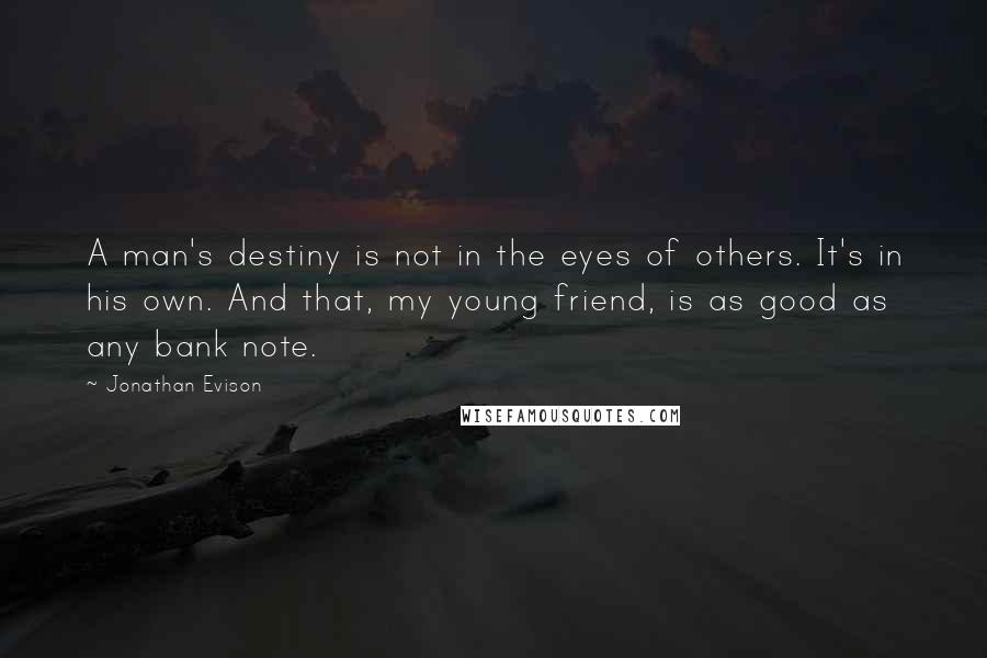 Jonathan Evison Quotes: A man's destiny is not in the eyes of others. It's in his own. And that, my young friend, is as good as any bank note.