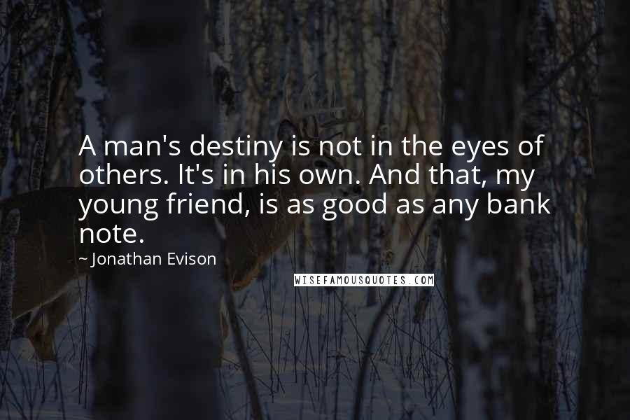 Jonathan Evison Quotes: A man's destiny is not in the eyes of others. It's in his own. And that, my young friend, is as good as any bank note.