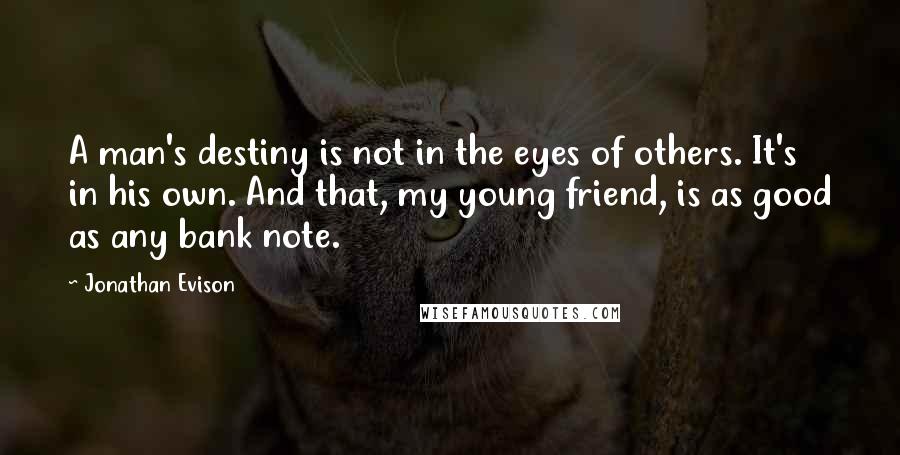 Jonathan Evison Quotes: A man's destiny is not in the eyes of others. It's in his own. And that, my young friend, is as good as any bank note.