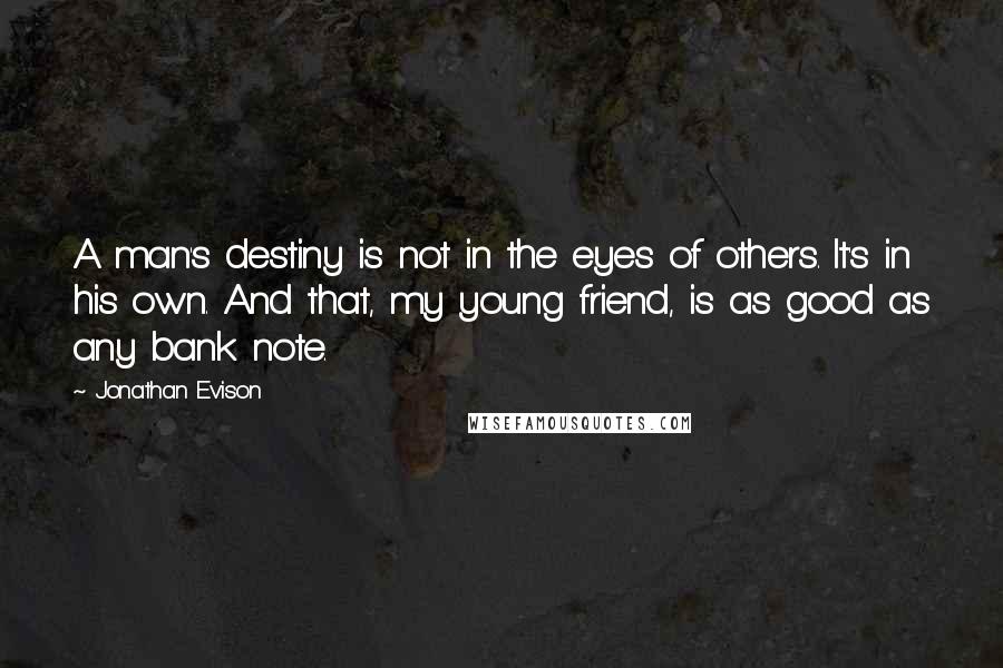 Jonathan Evison Quotes: A man's destiny is not in the eyes of others. It's in his own. And that, my young friend, is as good as any bank note.