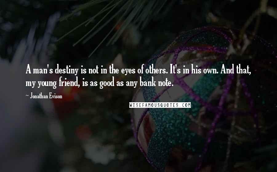 Jonathan Evison Quotes: A man's destiny is not in the eyes of others. It's in his own. And that, my young friend, is as good as any bank note.