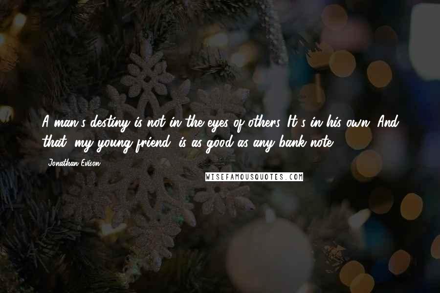 Jonathan Evison Quotes: A man's destiny is not in the eyes of others. It's in his own. And that, my young friend, is as good as any bank note.