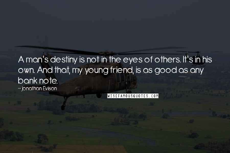 Jonathan Evison Quotes: A man's destiny is not in the eyes of others. It's in his own. And that, my young friend, is as good as any bank note.