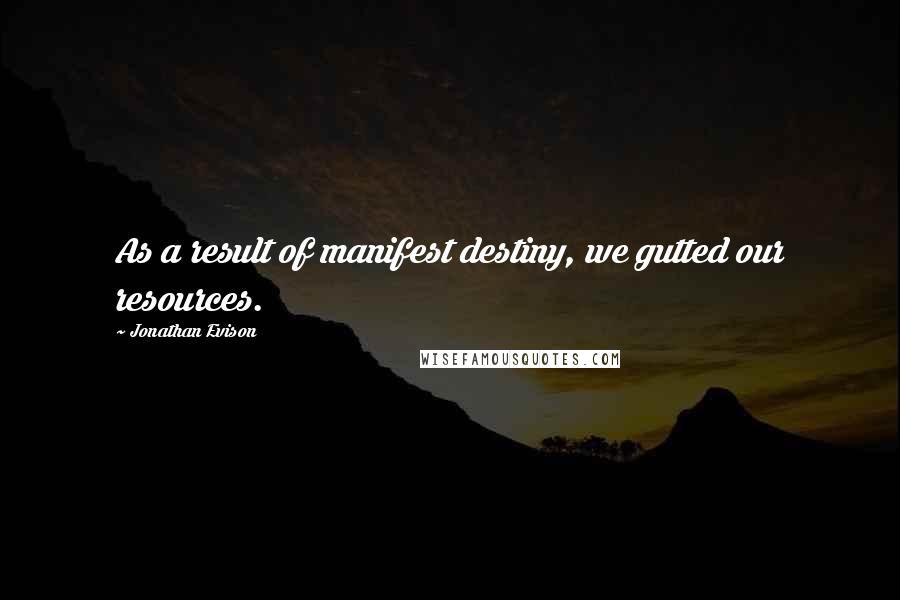 Jonathan Evison Quotes: As a result of manifest destiny, we gutted our resources.