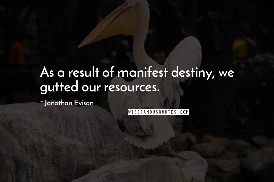Jonathan Evison Quotes: As a result of manifest destiny, we gutted our resources.