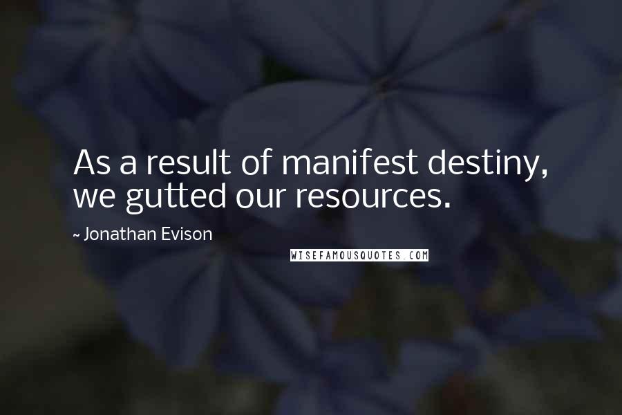 Jonathan Evison Quotes: As a result of manifest destiny, we gutted our resources.