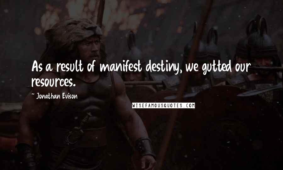 Jonathan Evison Quotes: As a result of manifest destiny, we gutted our resources.