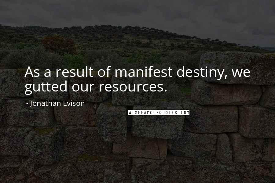 Jonathan Evison Quotes: As a result of manifest destiny, we gutted our resources.