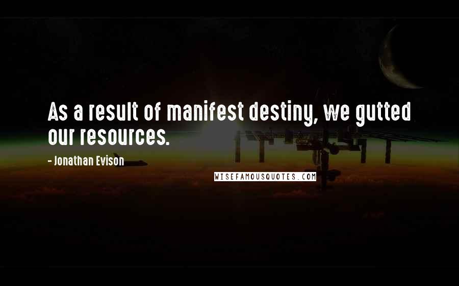 Jonathan Evison Quotes: As a result of manifest destiny, we gutted our resources.