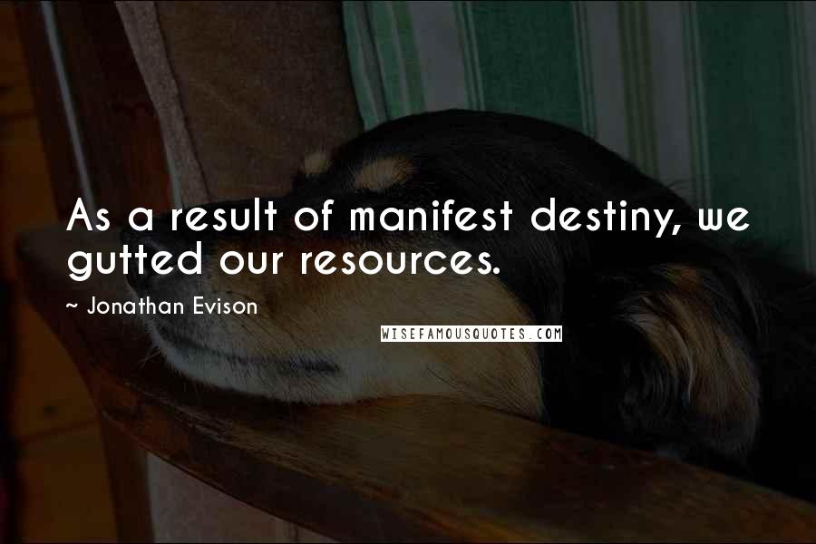 Jonathan Evison Quotes: As a result of manifest destiny, we gutted our resources.