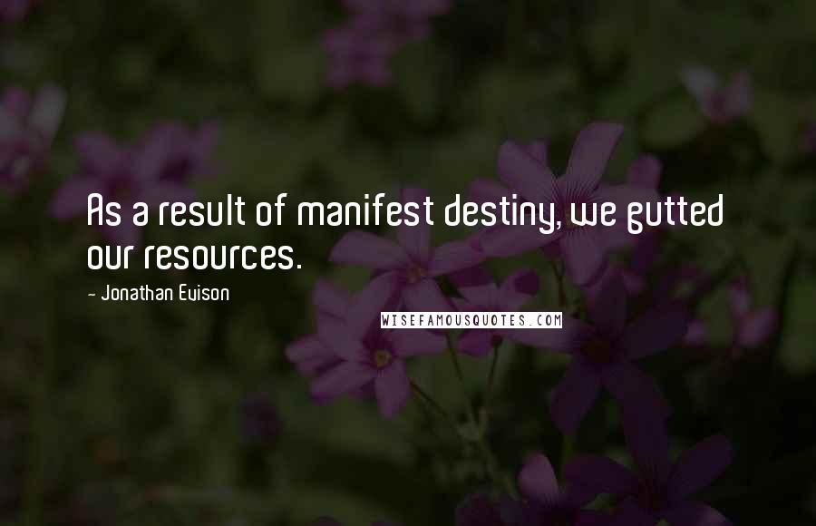 Jonathan Evison Quotes: As a result of manifest destiny, we gutted our resources.