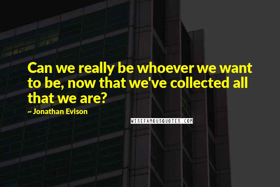 Jonathan Evison Quotes: Can we really be whoever we want to be, now that we've collected all that we are?