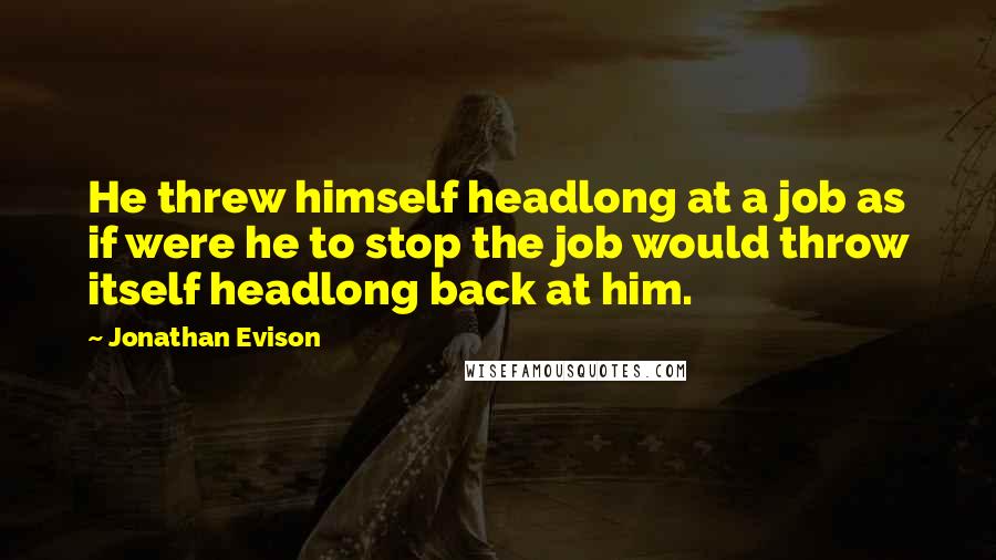 Jonathan Evison Quotes: He threw himself headlong at a job as if were he to stop the job would throw itself headlong back at him.