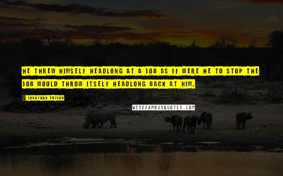 Jonathan Evison Quotes: He threw himself headlong at a job as if were he to stop the job would throw itself headlong back at him.