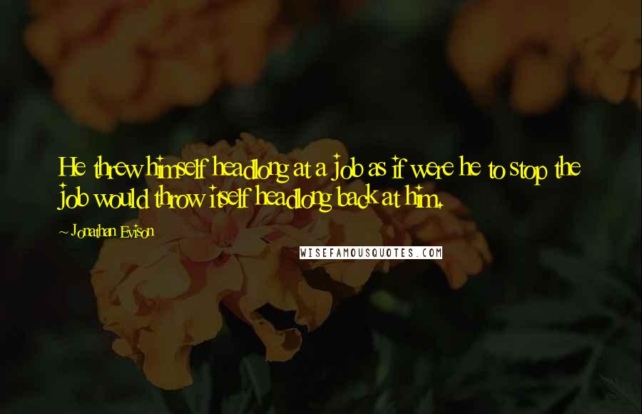Jonathan Evison Quotes: He threw himself headlong at a job as if were he to stop the job would throw itself headlong back at him.