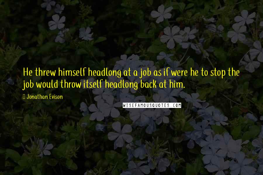 Jonathan Evison Quotes: He threw himself headlong at a job as if were he to stop the job would throw itself headlong back at him.