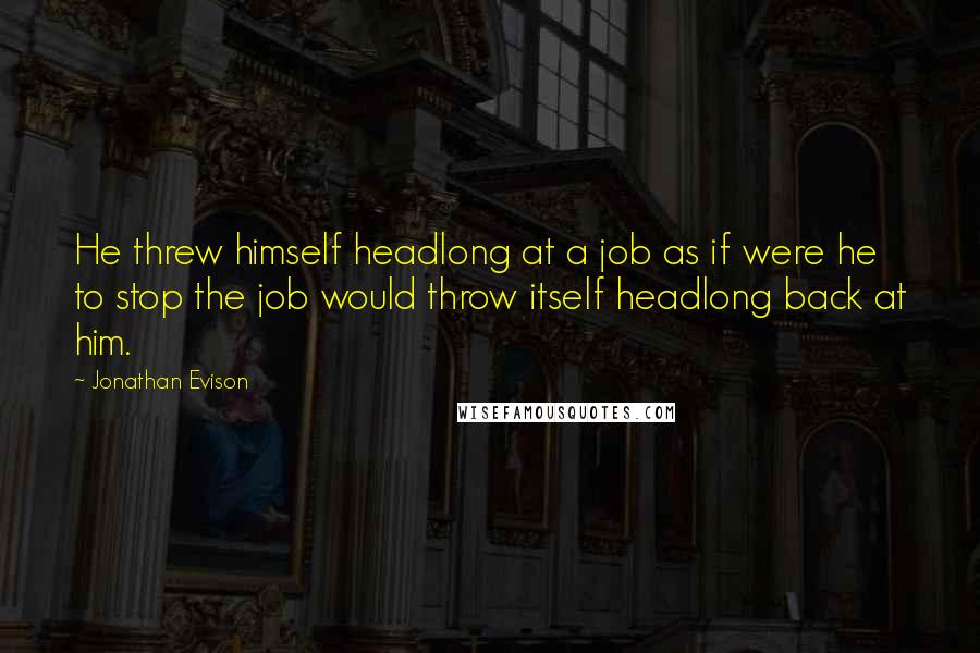 Jonathan Evison Quotes: He threw himself headlong at a job as if were he to stop the job would throw itself headlong back at him.