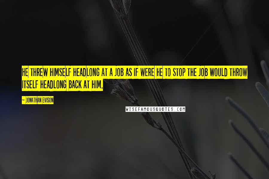Jonathan Evison Quotes: He threw himself headlong at a job as if were he to stop the job would throw itself headlong back at him.