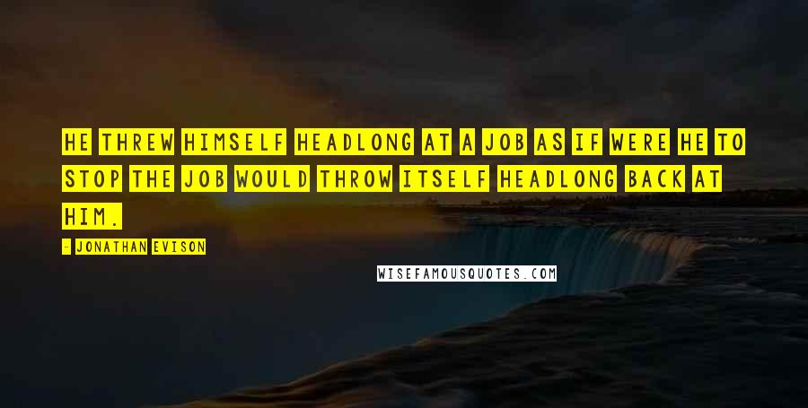 Jonathan Evison Quotes: He threw himself headlong at a job as if were he to stop the job would throw itself headlong back at him.