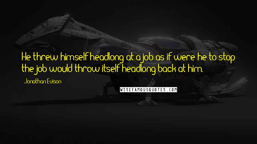 Jonathan Evison Quotes: He threw himself headlong at a job as if were he to stop the job would throw itself headlong back at him.