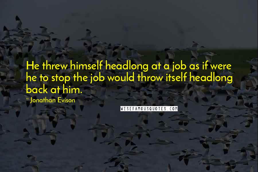Jonathan Evison Quotes: He threw himself headlong at a job as if were he to stop the job would throw itself headlong back at him.