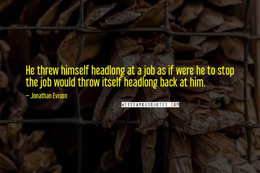 Jonathan Evison Quotes: He threw himself headlong at a job as if were he to stop the job would throw itself headlong back at him.