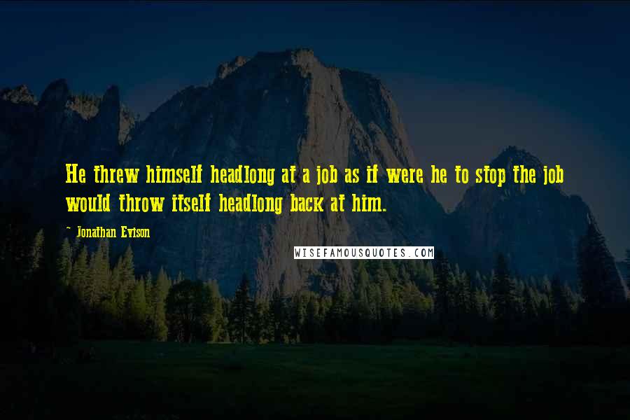 Jonathan Evison Quotes: He threw himself headlong at a job as if were he to stop the job would throw itself headlong back at him.