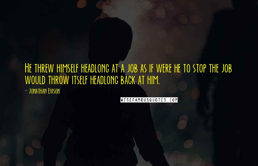 Jonathan Evison Quotes: He threw himself headlong at a job as if were he to stop the job would throw itself headlong back at him.
