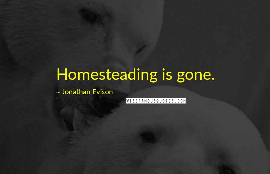 Jonathan Evison Quotes: Homesteading is gone.