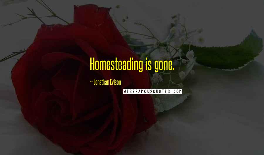 Jonathan Evison Quotes: Homesteading is gone.