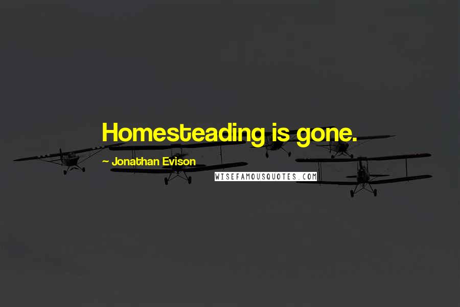 Jonathan Evison Quotes: Homesteading is gone.