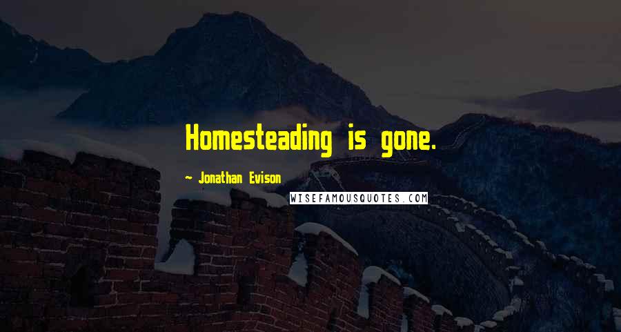 Jonathan Evison Quotes: Homesteading is gone.