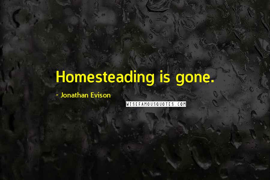 Jonathan Evison Quotes: Homesteading is gone.