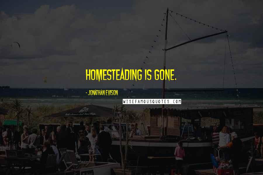 Jonathan Evison Quotes: Homesteading is gone.