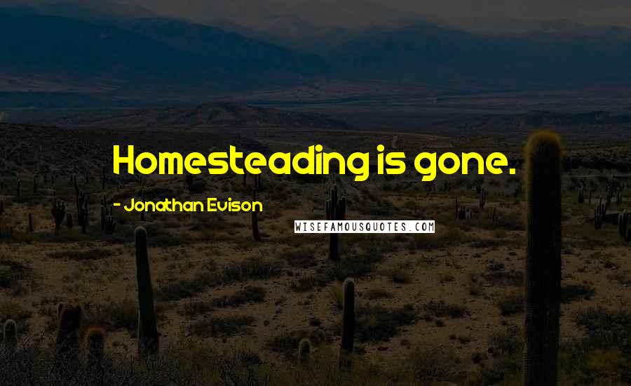 Jonathan Evison Quotes: Homesteading is gone.