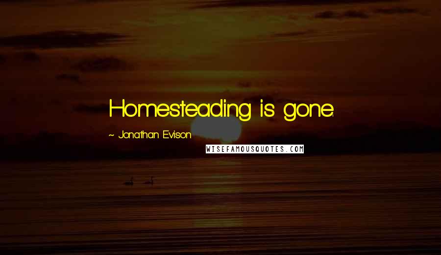 Jonathan Evison Quotes: Homesteading is gone.