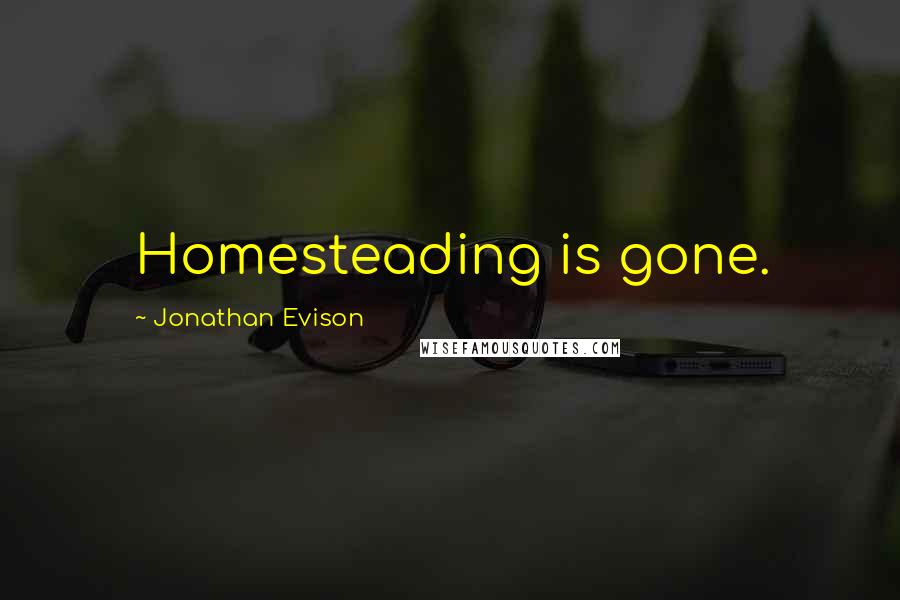 Jonathan Evison Quotes: Homesteading is gone.