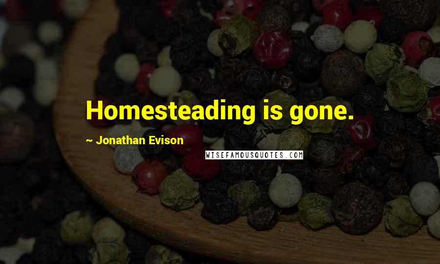 Jonathan Evison Quotes: Homesteading is gone.