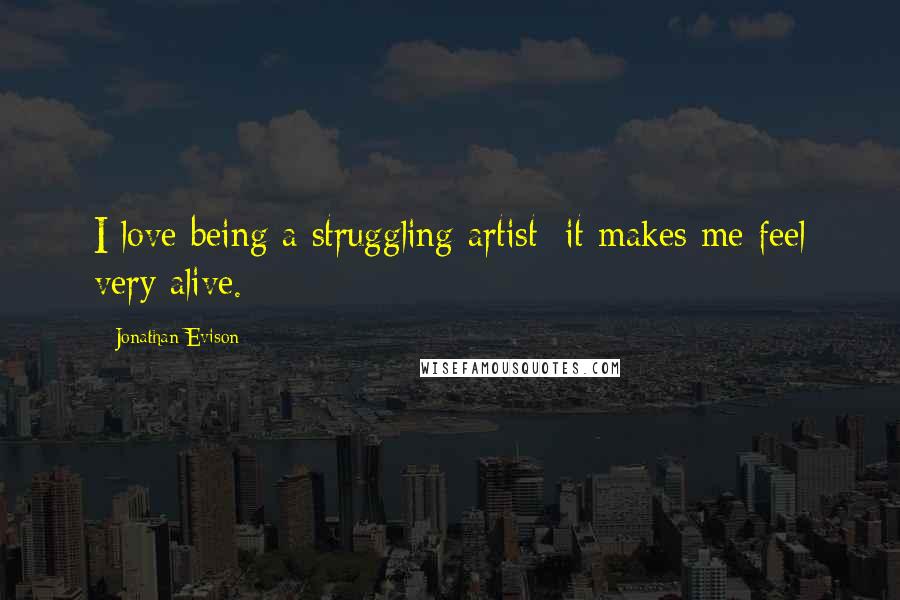 Jonathan Evison Quotes: I love being a struggling artist; it makes me feel very alive.
