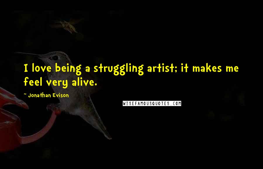 Jonathan Evison Quotes: I love being a struggling artist; it makes me feel very alive.