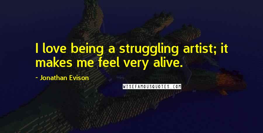 Jonathan Evison Quotes: I love being a struggling artist; it makes me feel very alive.