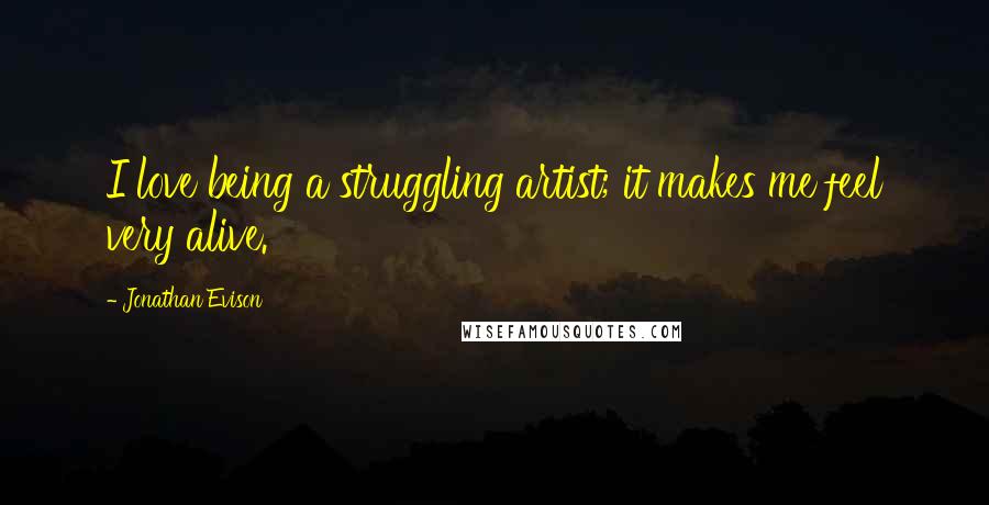 Jonathan Evison Quotes: I love being a struggling artist; it makes me feel very alive.