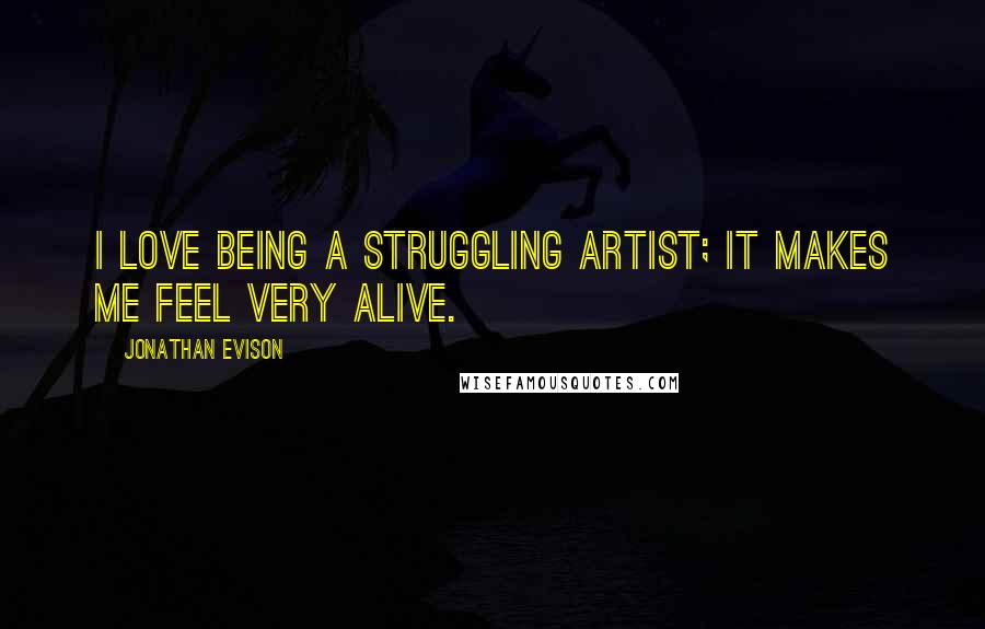 Jonathan Evison Quotes: I love being a struggling artist; it makes me feel very alive.