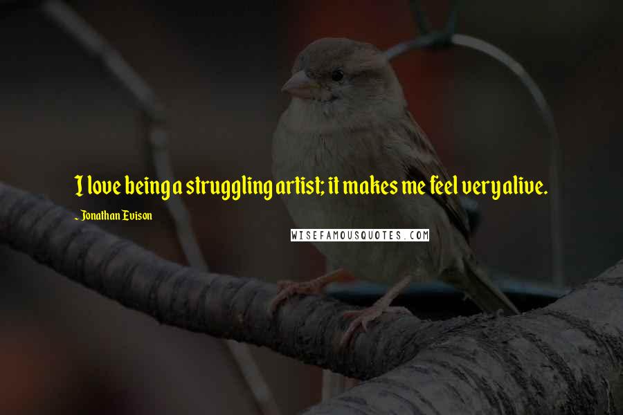 Jonathan Evison Quotes: I love being a struggling artist; it makes me feel very alive.